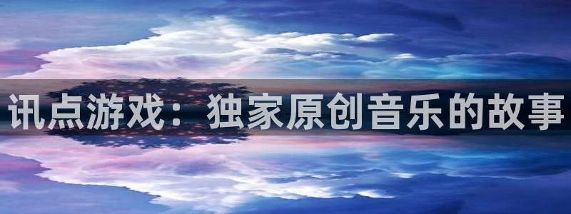 极悦娱乐4开户：讯点游戏：独家原创音乐的故事