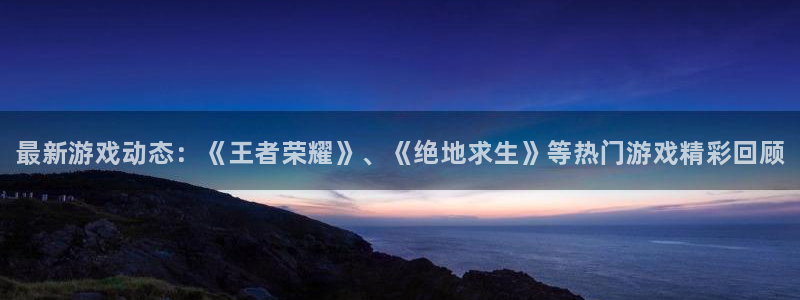极悦娱乐平台注册：最新游戏动态：《王者荣耀》、《绝地求生》等