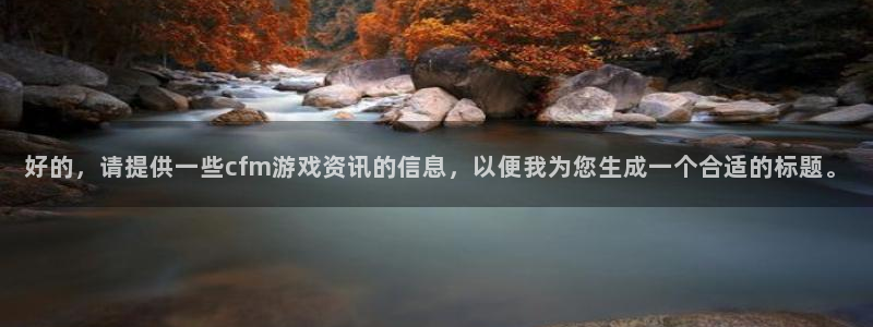 极悦娱乐代理登陆：好的，请提供一些cfm游戏资讯的信息，以便
