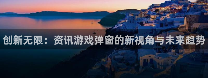 极悦娱乐平台官网客服电话：创新无限：资讯游戏弹窗的新视角与未