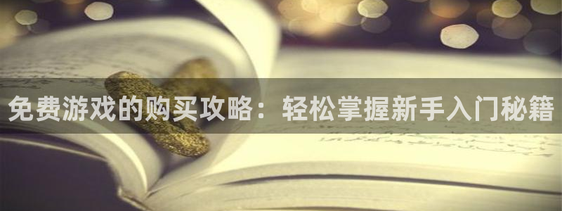 极悦娱乐平台官网客服电话：免费游戏的购买攻略：轻松掌握新手入