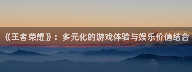 沐春极悦娱乐：《王者荣耀》：多元化的游戏体验与娱乐价值结合