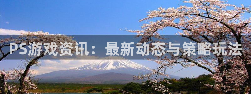 极悦娱乐平台：PS游戏资讯：最新动态与策略玩法