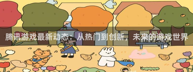 极悦娱乐平台官网注册：腾讯游戏最新动态：从热门到创新，未来的