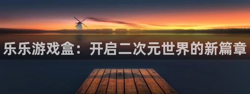 极悦娱乐娱乐是真的吗：乐乐游戏盒：开启二次元世界的新篇章