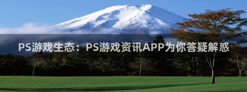 极悦娱乐平台注册：PS游戏生态：PS游戏资讯APP为你答疑解