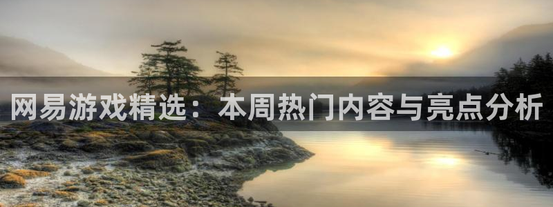 极悦娱乐是三无产品吗是真的吗：网易游戏精选：本周热门内容与亮