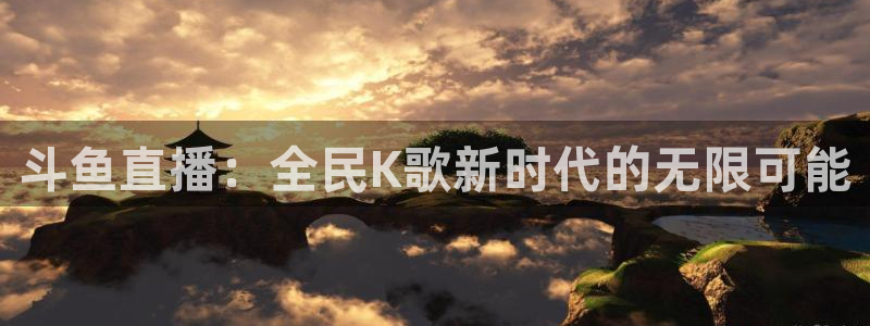 qy球友会体育网址：斗鱼直播：全民K歌新时代的无限可能